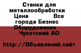 Станки для металлообработки › Цена ­ 20 000 - Все города Бизнес » Оборудование   . Чукотский АО